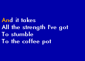 And it takes
All the strength I've got

To stumble
To the coffee pot