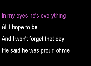 In my eyes he's everything

All I hope to be
And I won't forget that day

He said he was proud of me