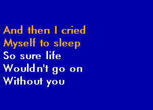 And then I cried
Myself to sleep

So sure life
Would n't go on
Without you