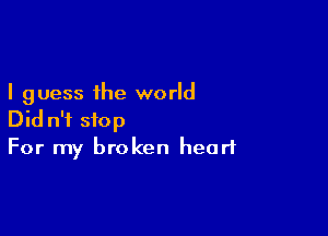 I guess the world

Did n'i stop
For my broken heart