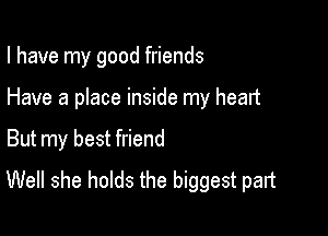 I have my good friends

Have a place inside my heart
But my best friend
Well she holds the biggest part