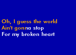 Oh, I guess the world

Ain't gonna stop
For my broken heart