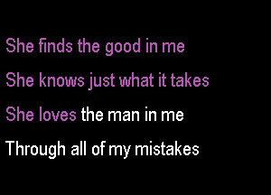 She funds the good in me

She knows just what it takes
She loves the man in me

Through all of my mistakes