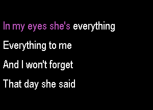 In my eyes she's everything

Everything to me
And I won't forget
That day she said