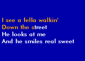 I see 0 fella walkin'
Down the street

He looks of me
And he smiles real sweet
