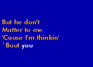 But he don't
Maifer to me

'Cause I'm thinkin'
Bout you