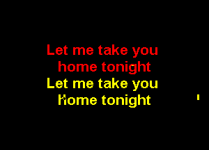 Let me take you
home tonight

Let me take you
Home tonight