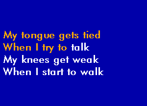 My tongue geis tied
When I try to talk

My knees get week
When I start to walk