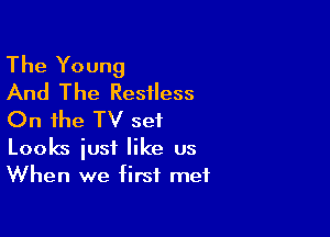 The Young
And The Restless

On the TV set
Looks just like us
When we first met