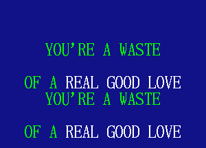 YOUARE A WASTE

OF A REAL GOOD LOVE
YOUARE A WASTE

OF A REAL GOOD LOVE