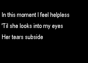In this moment I feel helpless

'Til she looks into my eyes

Her tears subside