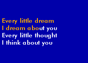 Every IiHle dream
I dream about you

Every lime thought
I think about you