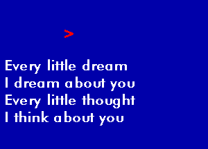 Eve ry Iiiile d rec m

I dream about you
Every Iiiile ihoug hi
I think about you