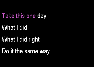 Take this one day
What I did
What I did right

Do it the same way