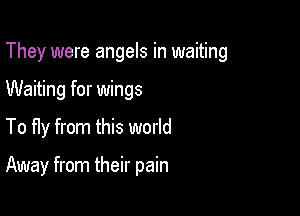 They were angels in waiting

Waiting for wings
To fly from this world

Away from their pain