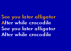 See you later alligator
After while crocodile
See you later alligator
After while crocodile