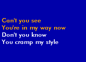 Can't you see
You're in my way now

Don't you know
You cramp my style