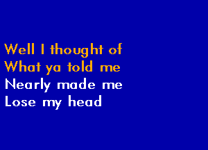 Well I thought of
What ya told me

Nearly made me
Lose my head