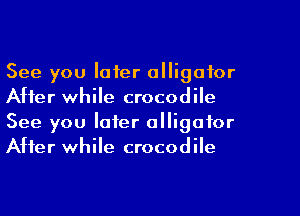 See you later alligator
After while crocodile
See you later alligator
After while crocodile