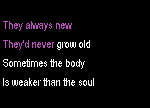 They always new

They'd never grow old

Sometimes the body

ls weaker than the soul