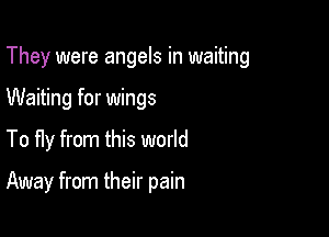 They were angels in waiting

Waiting for wings
To fly from this world

Away from their pain