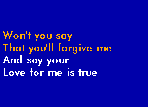 Won't you say
That you'll forgive me

And say your
Love for me is true