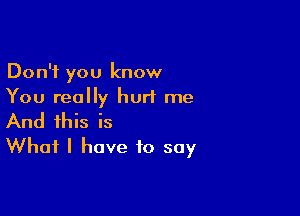 Don't you know
You really hurt me

And this is
What I have to soy