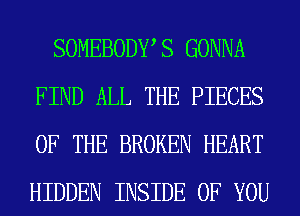 SOMEBODWS GONNA
FIND ALL THE PIECES
OF THE BROKEN HEART
HIDDEN INSIDE OF YOU