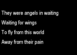 They were angels in waiting

Waiting for wings
To fly from this world

Away from their pain