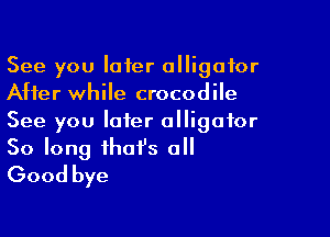See you later alligator
After while crocodile

See you later alligator

So long that's all
Good bye