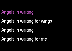 Angels in waiting

Angels in waiting for wings

Angels in waiting

Angels in waiting for me