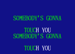 SOMEBODY S GONNA

TOUCH YOU
SOMEBODY S GONNA

TOUCH YOU