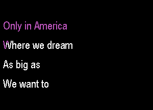 Only in America

Where we dream
As big as

We want to