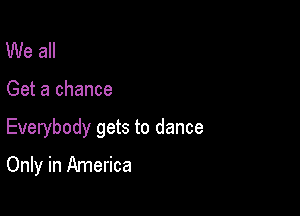 We all

Get a chance

Everybody gets to dance

Only in America