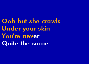 Ooh but she crawls
Under your skin

You're never
Quite the same