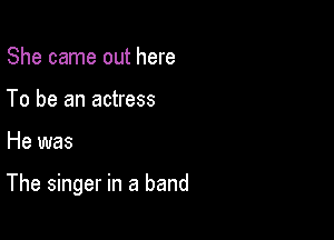 She came out here
To be an actress

He was

The singer in a band