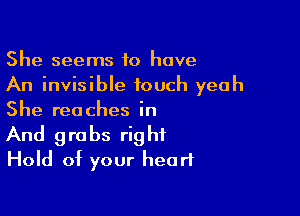 She seems 10 have
An invisible touch yeah
She reaches in

And grabs right
Hold of your heart