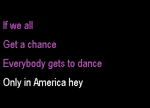 If we all
Get a chance

Everybody gets to dance

Only in America hey