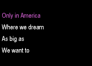 Only in America

Where we dream
As big as

We want to