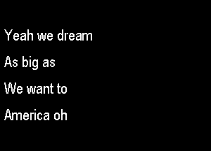 Yeah we dream

As big as

We want to
America oh