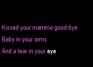 Kissed your mamma good-bye

Baby in your arms

And a tear in your eye