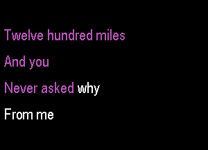 Twelve hundred miles

And you

Never asked why

From me