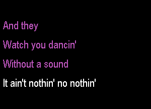 And they

Watch you dancin'

Without a sound

It ain't nothin' no nothin'