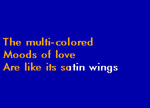The mulii- colored

Moods of love
Are like its satin wings
