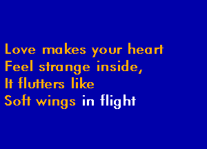 Love makes your heart
Feel strange inside,

If flufters like
Soft wings in flight