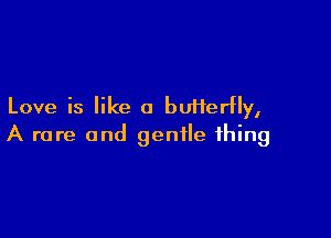 Love is like a butterfly,

A rare and gentle thing