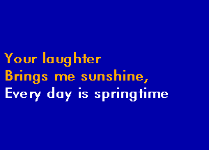 Your lo ug hier

Brings me sunshine,
Every day is springtime
