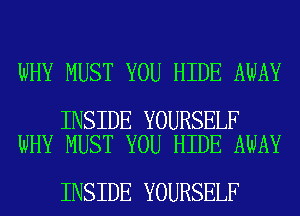 WHY MUST YOU HIDE AWAY

INSIDE YOURSELF
WHY MUST YOU HIDE AWAY

INSIDE YOURSELF