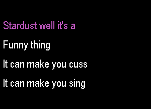 Stardust well ifs a
Funny thing

It can make you cuss

It can make you sing