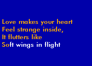 Love makes your heart
Feel strange inside,

If flufters like
Soft wings in flight